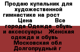 Продаю купальник для художественной гимнастике на рост 160-165 › Цена ­ 7 000 - Все города Одежда, обувь и аксессуары » Женская одежда и обувь   . Московская обл.,Долгопрудный г.